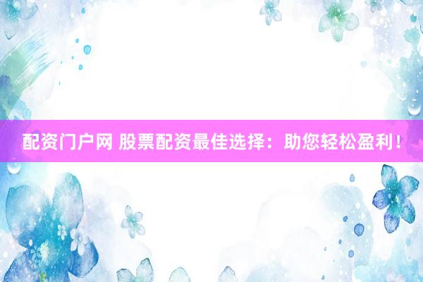 配资门户网 股票配资最佳选择：助您轻松盈利！