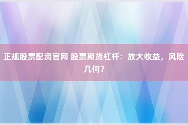 正规股票配资官网 股票期货杠杆：放大收益，风险几何？