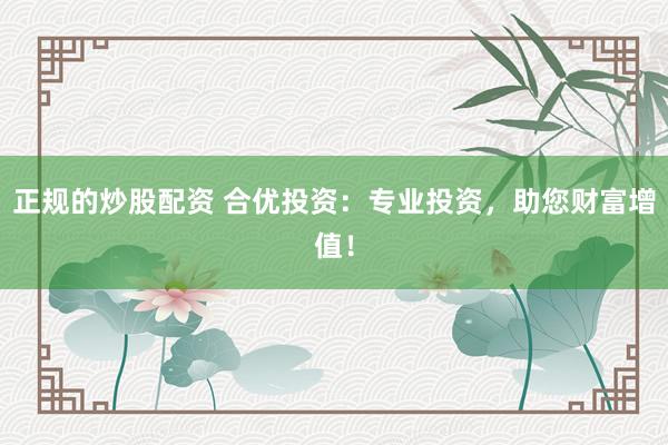 正规的炒股配资 合优投资：专业投资，助您财富增值！