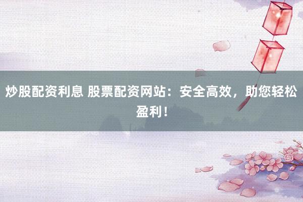 炒股配资利息 股票配资网站：安全高效，助您轻松盈利！