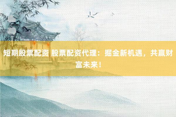 短期股票配资 股票配资代理：掘金新机遇，共赢财富未来！