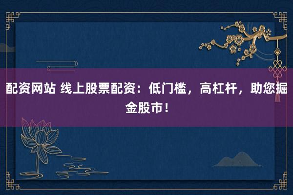 配资网站 线上股票配资：低门槛，高杠杆，助您掘金股市！