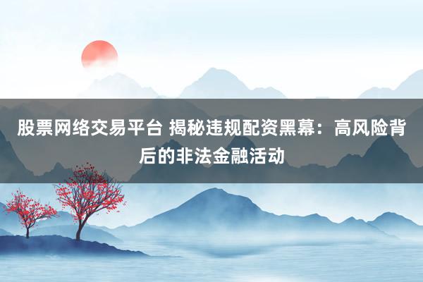 股票网络交易平台 揭秘违规配资黑幕：高风险背后的非法金融活动