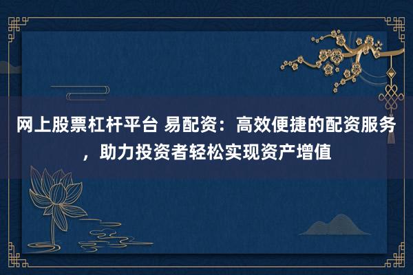 网上股票杠杆平台 易配资：高效便捷的配资服务，助力投资者轻松实现资产增值