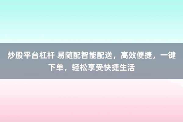 炒股平台杠杆 易随配智能配送，高效便捷，一键下单，轻松享受快捷生活