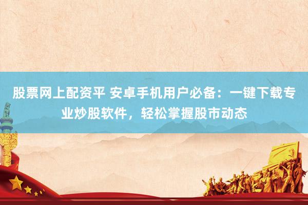 股票网上配资平 安卓手机用户必备：一键下载专业炒股软件，轻松掌握股市动态