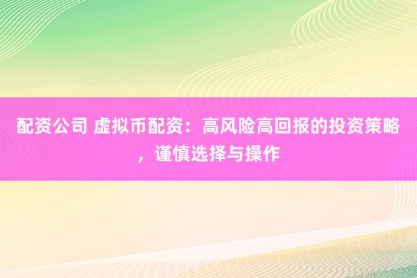 配资公司 虚拟币配资：高风险高回报的投资策略，谨慎选择与操作