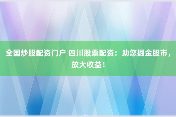 全国炒股配资门户 四川股票配资：助您掘金股市，放大收益！