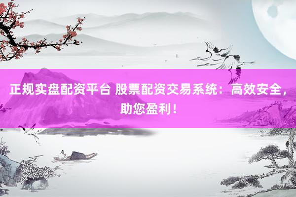 正规实盘配资平台 股票配资交易系统：高效安全，助您盈利！