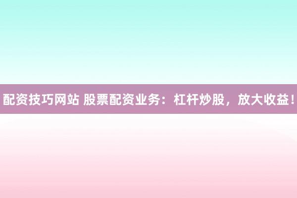 配资技巧网站 股票配资业务：杠杆炒股，放大收益！