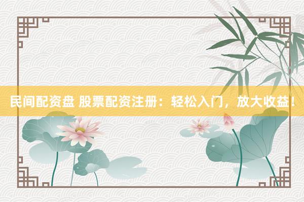 民间配资盘 股票配资注册：轻松入门，放大收益！