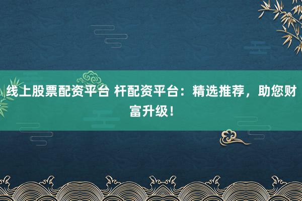 线上股票配资平台 杆配资平台：精选推荐，助您财富升级！