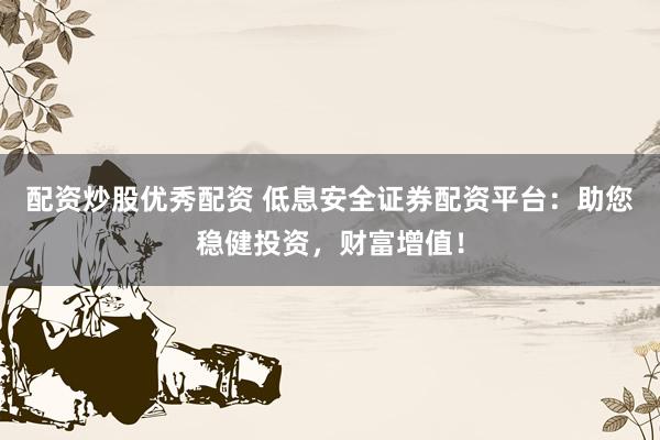 配资炒股优秀配资 低息安全证券配资平台：助您稳健投资，财富增值！