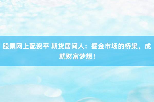 股票网上配资平 期货居间人：掘金市场的桥梁，成就财富梦想！