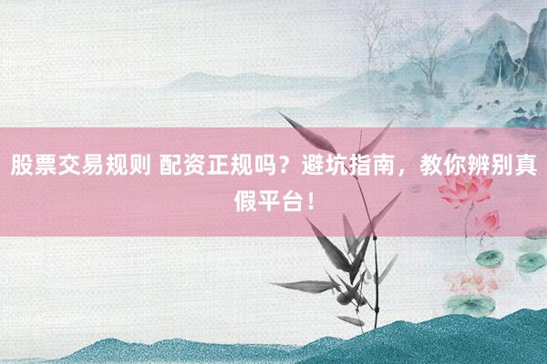 股票交易规则 配资正规吗？避坑指南，教你辨别真假平台！