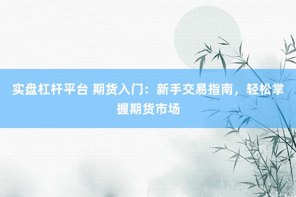 实盘杠杆平台 期货入门：新手交易指南，轻松掌握期货市场