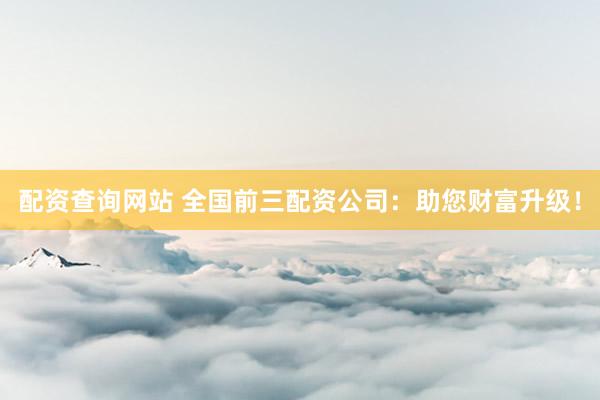 配资查询网站 全国前三配资公司：助您财富升级！