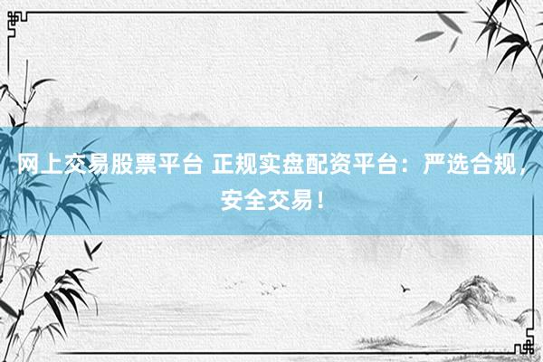 网上交易股票平台 正规实盘配资平台：严选合规，安全交易！