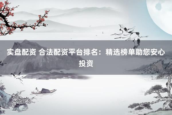 实盘配资 合法配资平台排名：精选榜单助您安心投资