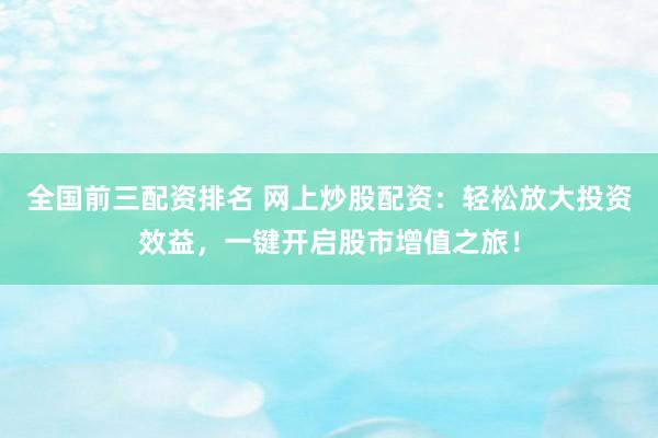 全国前三配资排名 网上炒股配资：轻松放大投资效益，一键开启股市增值之旅！
