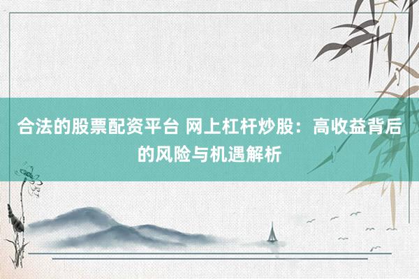 合法的股票配资平台 网上杠杆炒股：高收益背后的风险与机遇解析