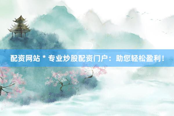 配资网站 * 专业炒股配资门户：助您轻松盈利！