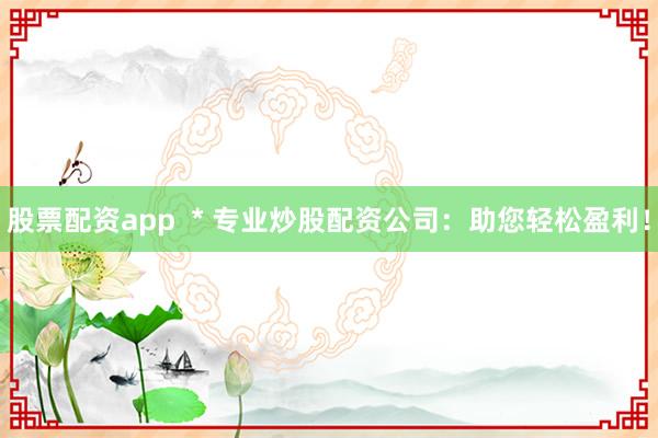 股票配资app  * 专业炒股配资公司：助您轻松盈利！