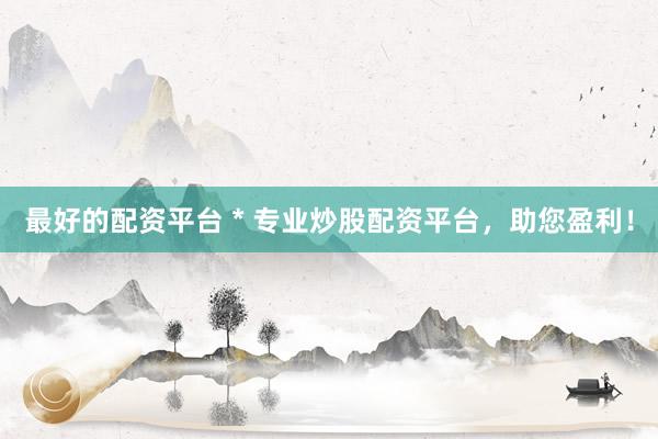 最好的配资平台 * 专业炒股配资平台，助您盈利！