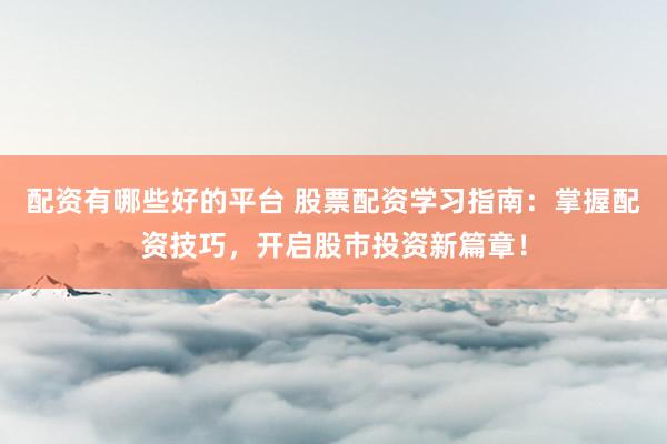 配资有哪些好的平台 股票配资学习指南：掌握配资技巧，开启股市投资新篇章！