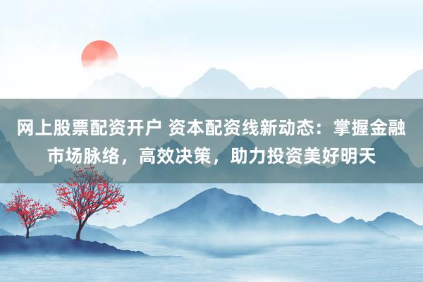 网上股票配资开户 资本配资线新动态：掌握金融市场脉络，高效决策，助力投资美好明天