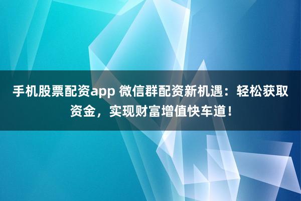 手机股票配资app 微信群配资新机遇：轻松获取资金，实现财富增值快车道！