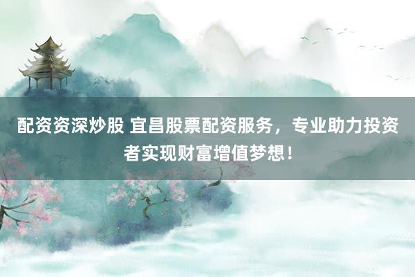 配资资深炒股 宜昌股票配资服务，专业助力投资者实现财富增值梦想！
