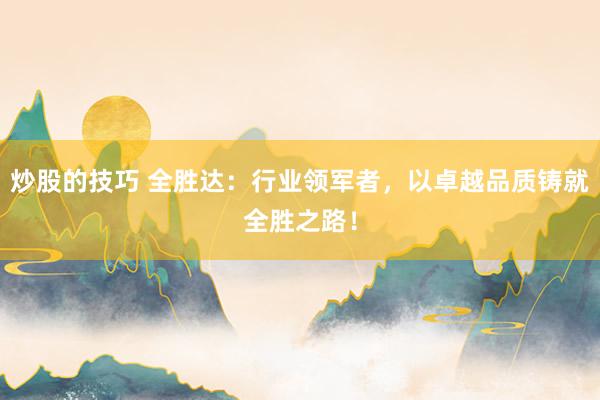 炒股的技巧 全胜达：行业领军者，以卓越品质铸就全胜之路！