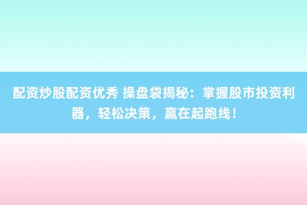 配资炒股配资优秀 操盘袋揭秘：掌握股市投资利器，轻松决策，赢在起跑线！