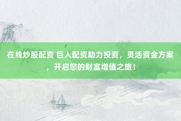 在线炒股配资 巨人配资助力投资，灵活资金方案，开启您的财富增值之旅！