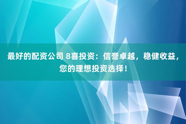 最好的配资公司 8喜投资：信誉卓越，稳健收益，您的理想投资选择！