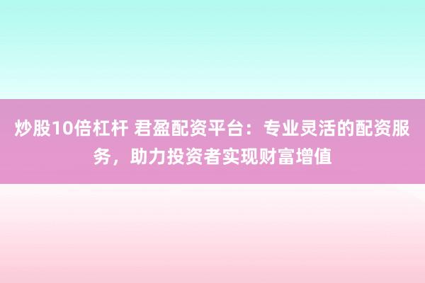 炒股10倍杠杆 君盈配资平台：专业灵活的配资服务，助力投资者实现财富增值