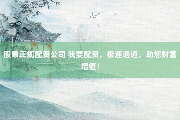 股票正规配资公司 我要配资，极速通道，助您财富增值！