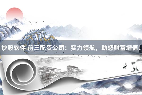 炒股软件 前三配资公司：实力领航，助您财富增值！