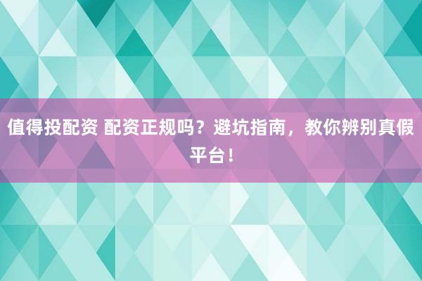 值得投配资 配资正规吗？避坑指南，教你辨别真假平台！
