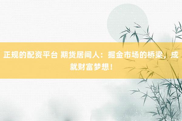 正规的配资平台 期货居间人：掘金市场的桥梁，成就财富梦想！