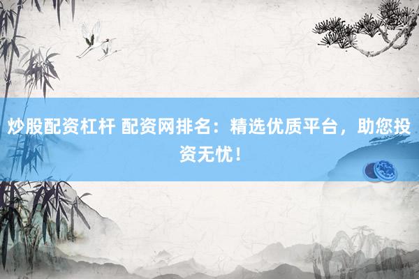 炒股配资杠杆 配资网排名：精选优质平台，助您投资无忧！