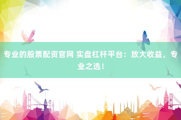 专业的股票配资官网 实盘杠杆平台：放大收益，专业之选！