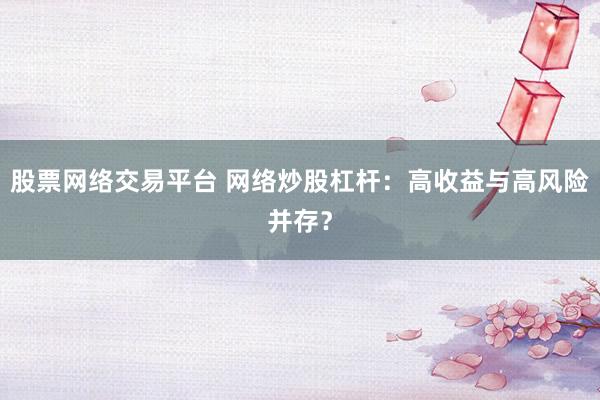 股票网络交易平台 网络炒股杠杆：高收益与高风险并存？