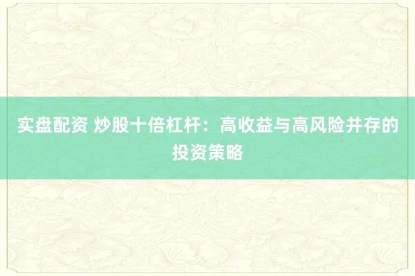 实盘配资 炒股十倍杠杆：高收益与高风险并存的投资策略