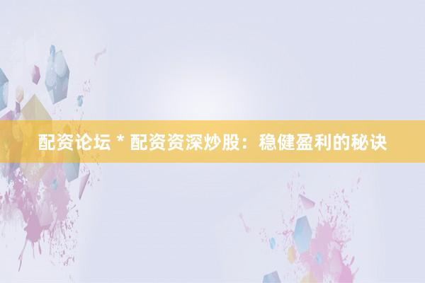 配资论坛 * 配资资深炒股：稳健盈利的秘诀