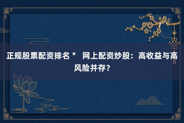正规股票配资排名 *   网上配资炒股：高收益与高风险并存？