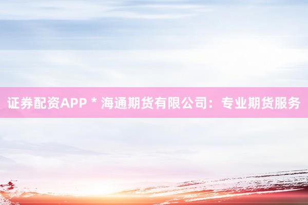 证券配资APP * 海通期货有限公司：专业期货服务
