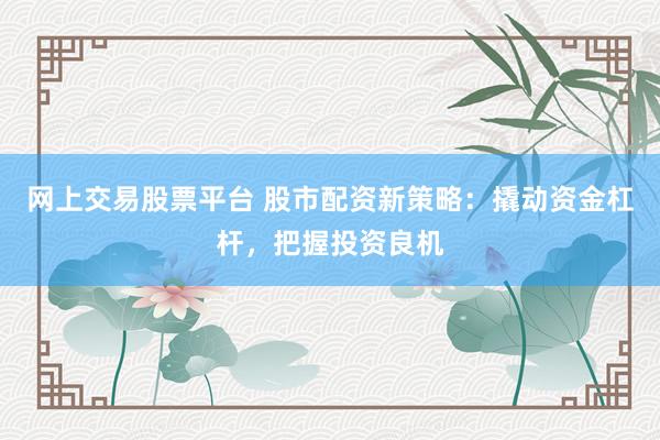 网上交易股票平台 股市配资新策略：撬动资金杠杆，把握投资良机