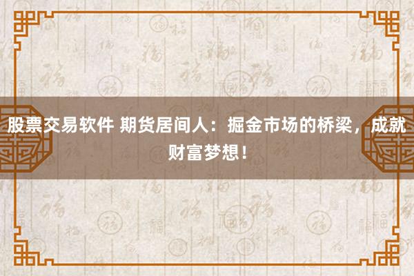 股票交易软件 期货居间人：掘金市场的桥梁，成就财富梦想！